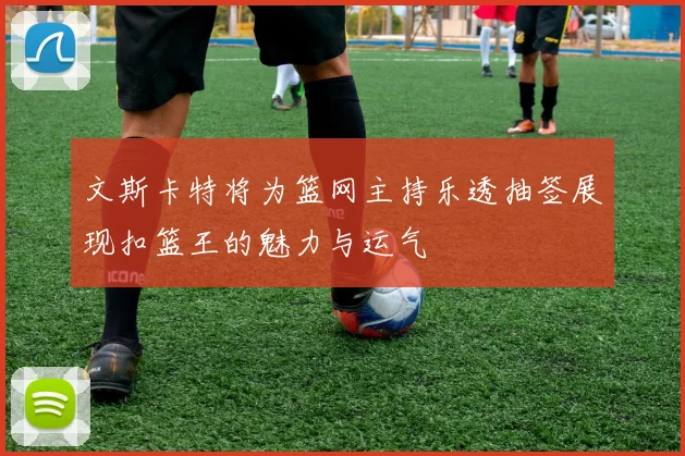文斯卡特将为篮网主持乐透抽签展现扣篮王的魅力与运气