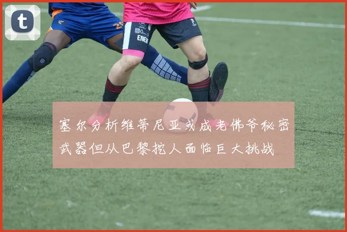 塞尔分析维蒂尼亚或成老佛爷秘密武器但从巴黎挖人面临巨大挑战
