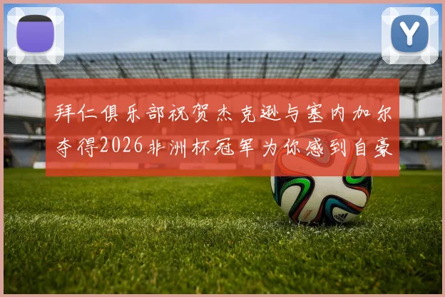 拜仁俱乐部祝贺杰克逊与塞内加尔夺得2026非洲杯冠军为你感到自豪