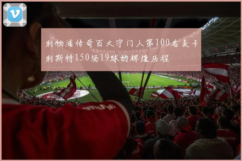 利物浦传奇百大守门人第100名麦卡利斯特150场19球的辉煌历程
