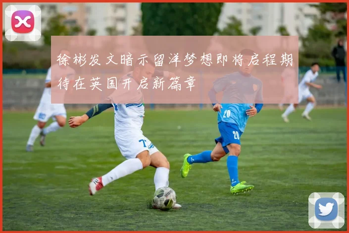 徐彬发文暗示留洋梦想即将启程期待在英国开启新篇章