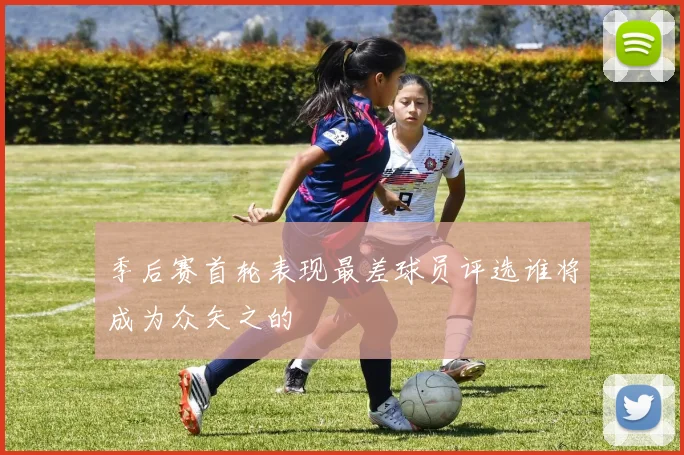 季后赛首轮表现最差球员评选谁将成为众矢之的