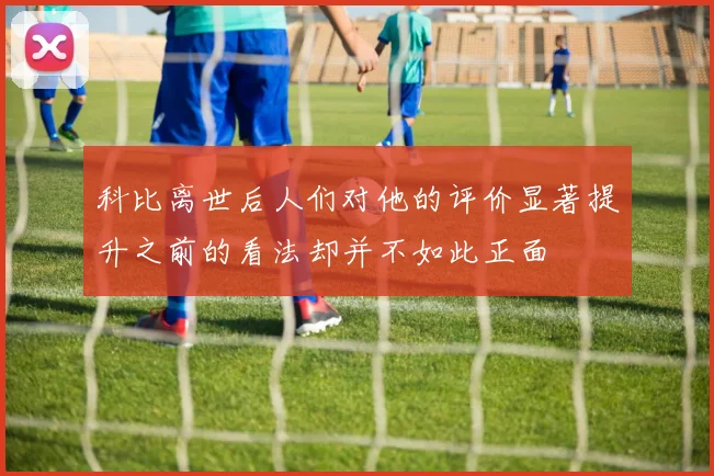 科比离世后人们对他的评价显著提升之前的看法却并不如此正面