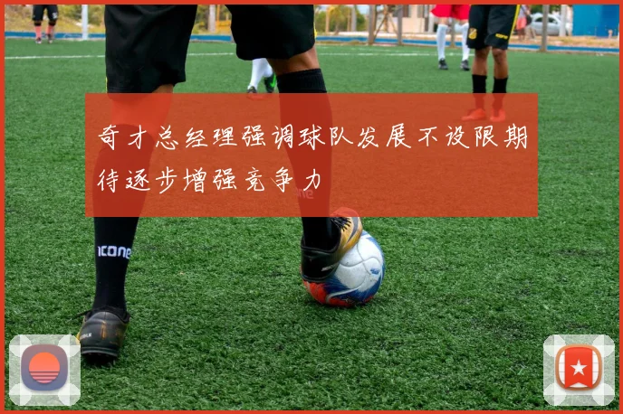 奇才总经理强调球队发展不设限期待逐步增强竞争力