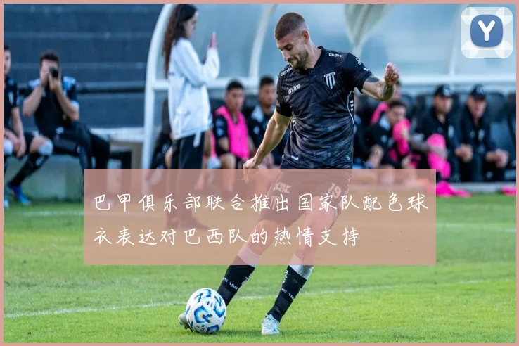 巴甲俱乐部联合推出国家队配色球衣表达对巴西队的热情支持