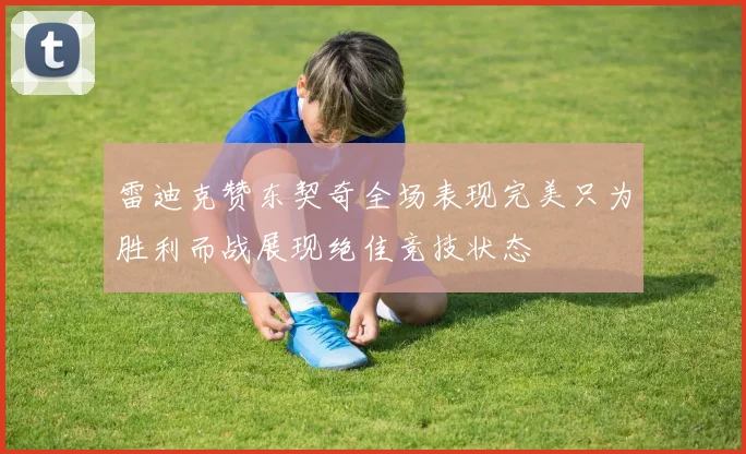雷迪克赞东契奇全场表现完美只为胜利而战展现绝佳竞技状态