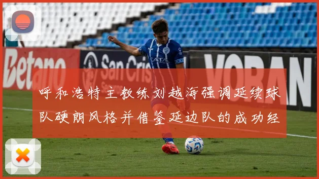 呼和浩特主教练刘越海强调延续球队硬朗风格并借鉴延边队的成功经验