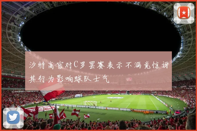 沙特高官对C罗罢赛表示不满竟惊讶其行为影响球队士气
